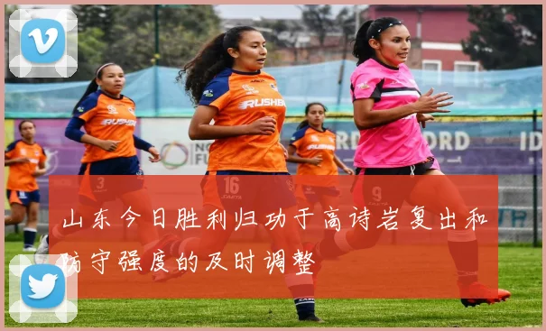 山东今日胜利归功于高诗岩复出和防守强度的及时调整
