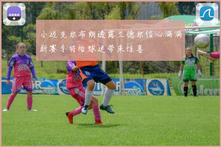 小迈克尔布朗透露兰德尔信心满满新赛季将给球迷带来惊喜