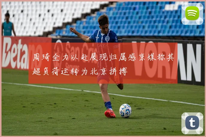 周琦全力以赴展现归属感京媒称其超负荷运转为北京拼搏