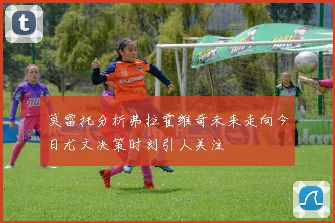 莫雷托分析弗拉霍维奇未来走向今日尤文决策时刻引人关注
