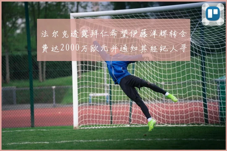 法尔克透露拜仁希望伊藤洋辉转会费达2000万欧元并通知其经纪人寻找新东家