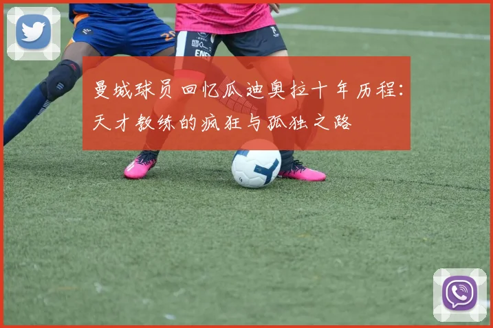 曼城球员回忆瓜迪奥拉十年历程：天才教练的疯狂与孤独之路