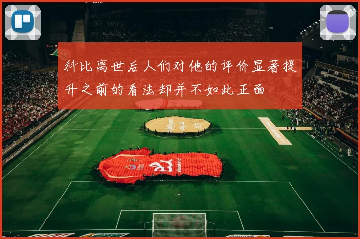 科比离世后人们对他的评价显著提升之前的看法却并不如此正面
