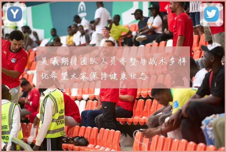 吴曦期待团队人员齐整与战术多样化希望大家保持健康状态