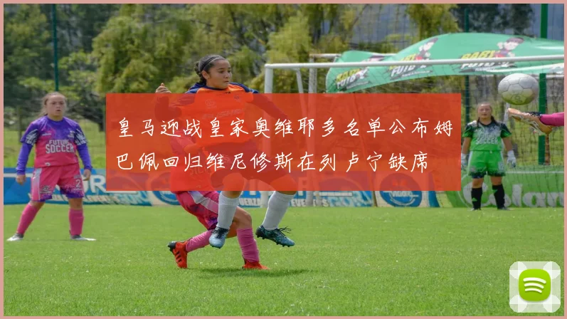 皇马迎战皇家奥维耶多名单公布姆巴佩回归维尼修斯在列卢宁缺席