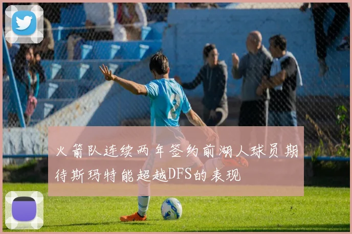 火箭队连续两年签约前湖人球员期待斯玛特能超越DFS的表现
