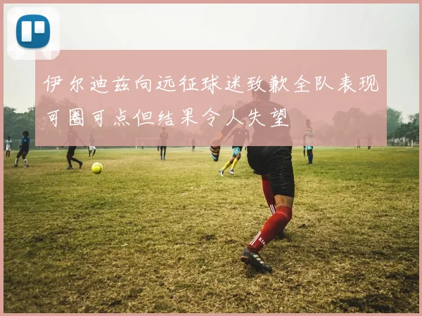 伊尔迪兹向远征球迷致歉全队表现可圈可点但结果令人失望