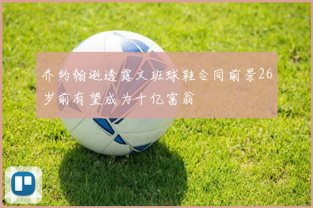 乔约翰逊透露文班球鞋合同前景26岁前有望成为十亿富翁