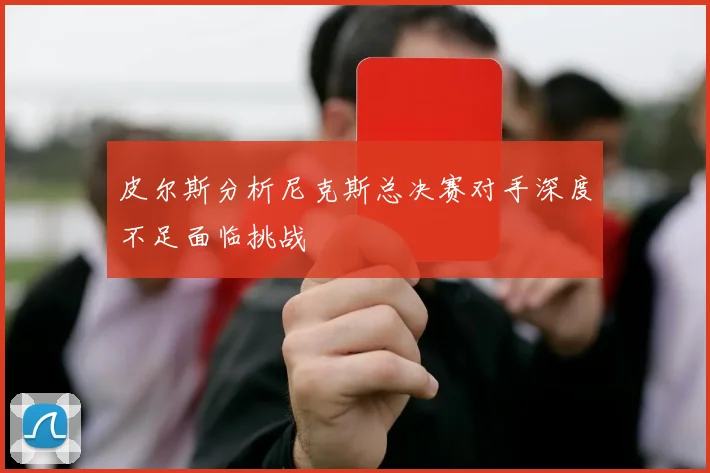 皮尔斯分析尼克斯总决赛对手深度不足面临挑战