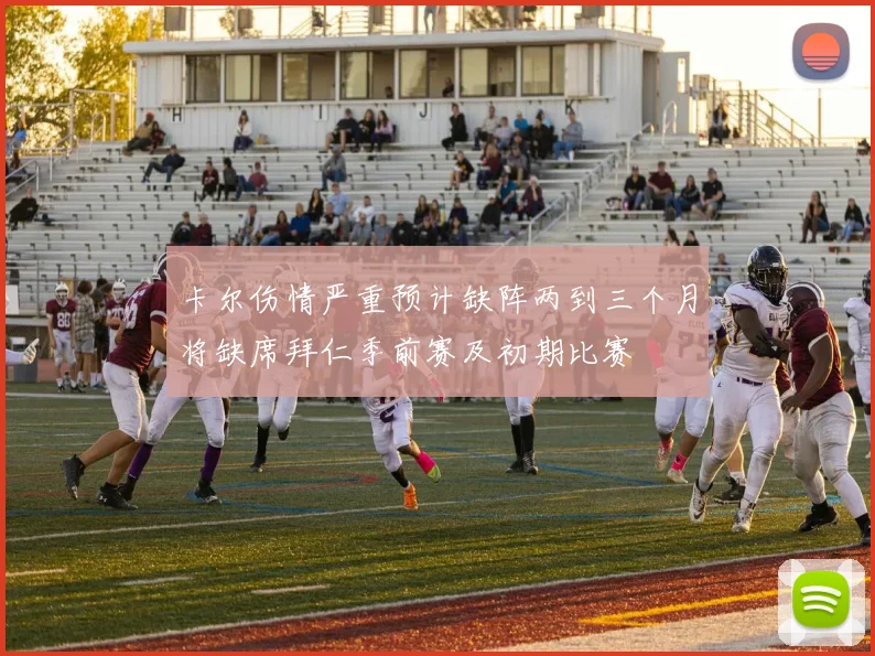 卡尔伤情严重预计缺阵两到三个月将缺席拜仁季前赛及初期比赛