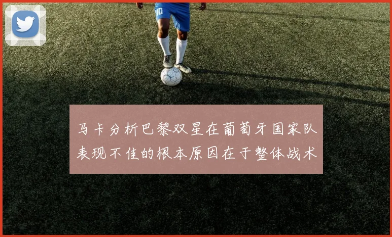 马卡分析巴黎双星在葡萄牙国家队表现不佳的根本原因在于整体战术体系问题