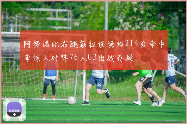 阿努诺比右腿筋拉伤场均214分命中率惊人对阵76人G3出战存疑